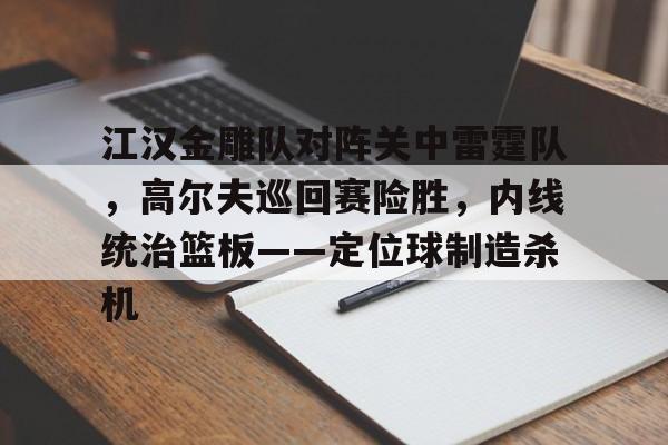 爱游戏中国-包含江汉金雕队对阵关中雷霆队，高尔夫巡回赛险胜，内线统治篮板——定位球制造杀机的词条