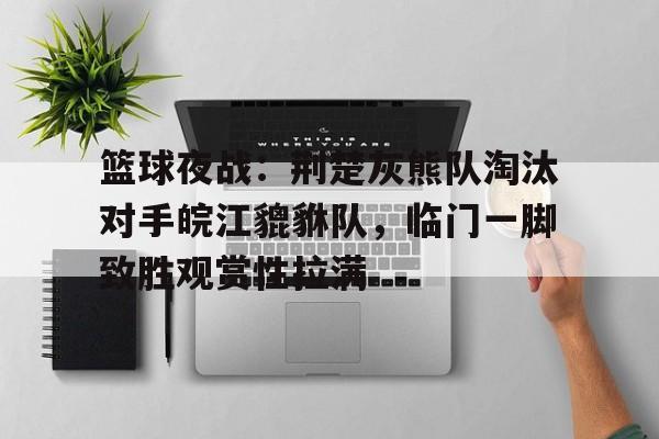 爱游戏平台-篮球夜战：荆楚灰熊队淘汰对手皖江貔貅队，临门一脚致胜观赏性拉满的简单介绍
